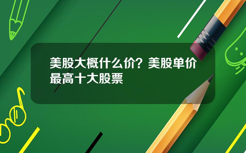 美股大概什么价？美股单价最高十大股票