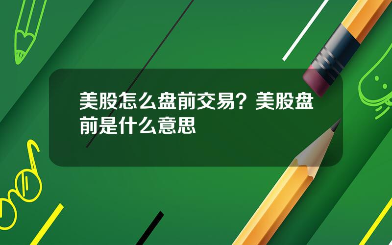 美股怎么盘前交易？美股盘前是什么意思