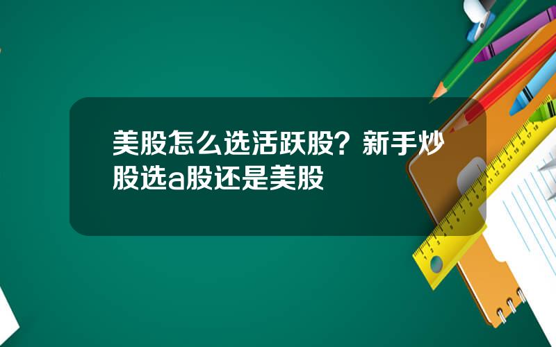 美股怎么选活跃股？新手炒股选a股还是美股