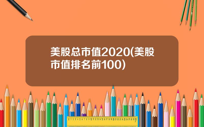 美股总市值2020(美股市值排名前100)