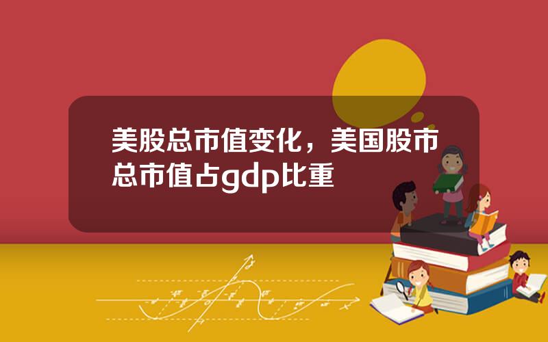 美股总市值变化，美国股市总市值占gdp比重