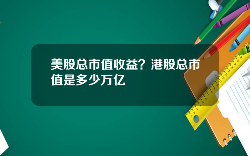 美股总市值收益？港股总市值是多少万亿