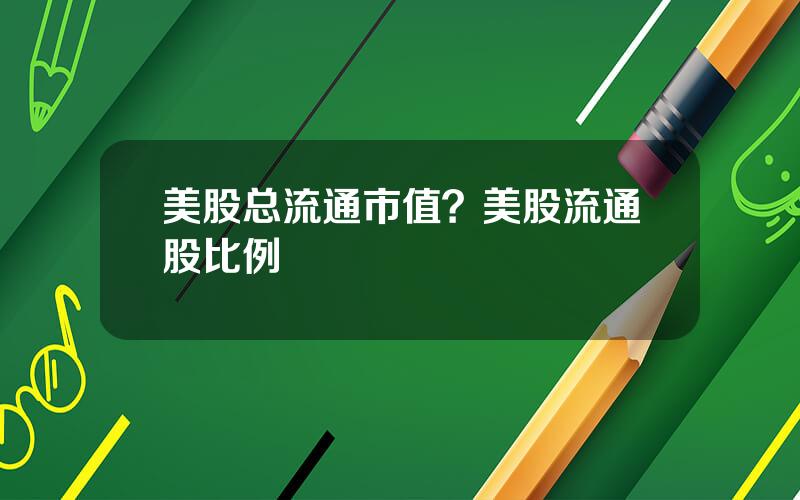 美股总流通市值？美股流通股比例