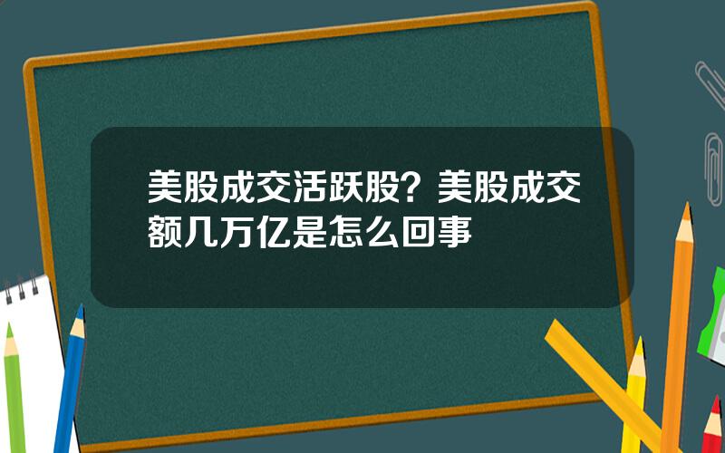 美股成交活跃股？美股成交额几万亿是怎么回事