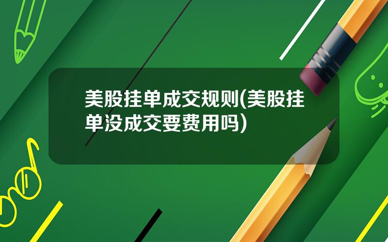 美股挂单成交规则(美股挂单没成交要费用吗)