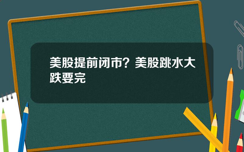 美股提前闭市？美股跳水大跌要完