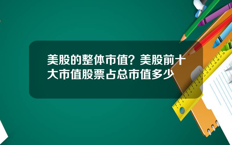 美股的整体市值？美股前十大市值股票占总市值多少