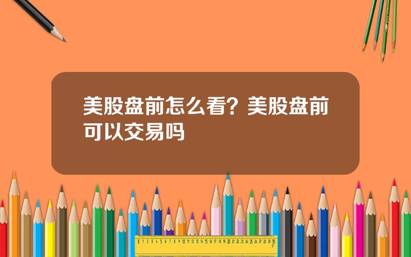 美股盘前怎么看？美股盘前可以交易吗