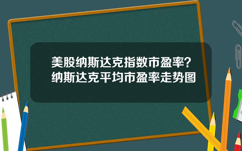 美股纳斯达克指数市盈率？纳斯达克平均市盈率走势图