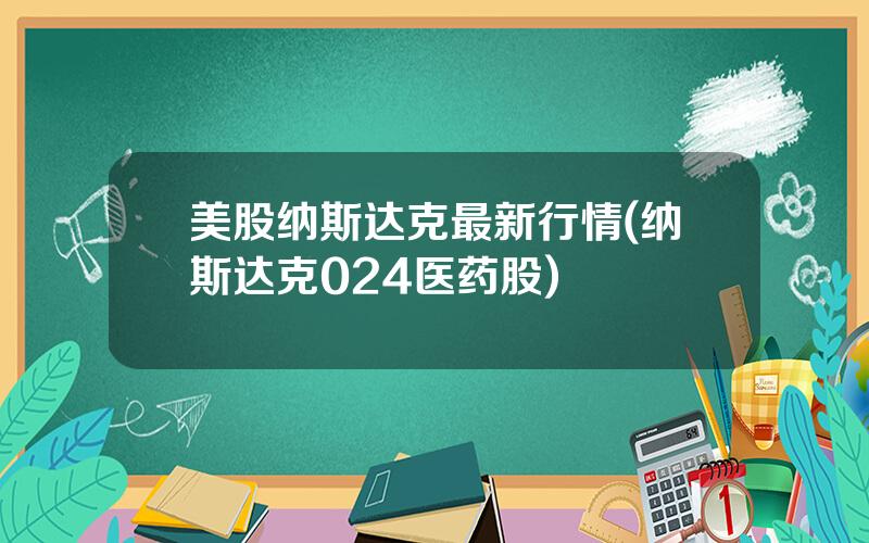 美股纳斯达克最新行情(纳斯达克024医药股)