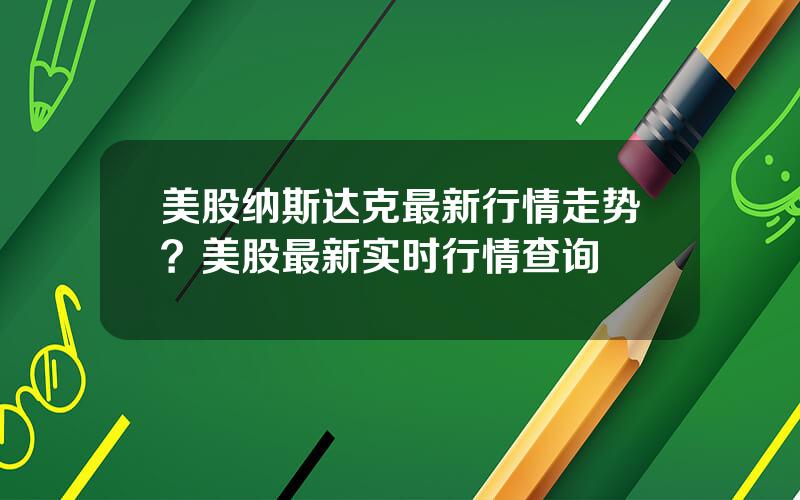 美股纳斯达克最新行情走势？美股最新实时行情查询