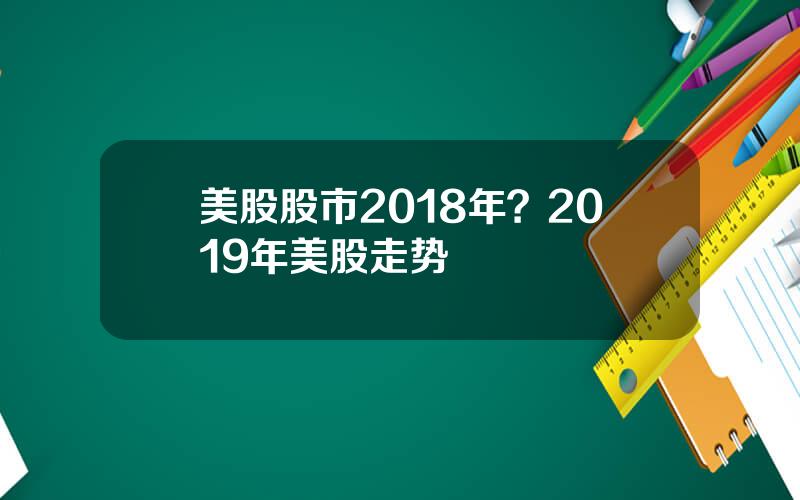 美股股市2018年？2019年美股走势