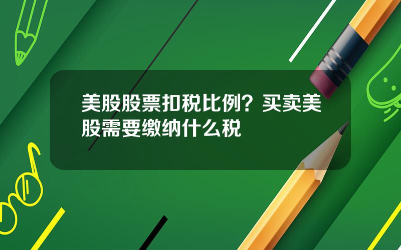 美股股票扣税比例？买卖美股需要缴纳什么税