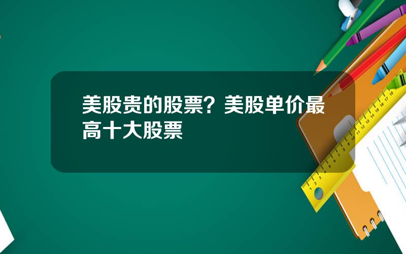 美股贵的股票？美股单价最高十大股票