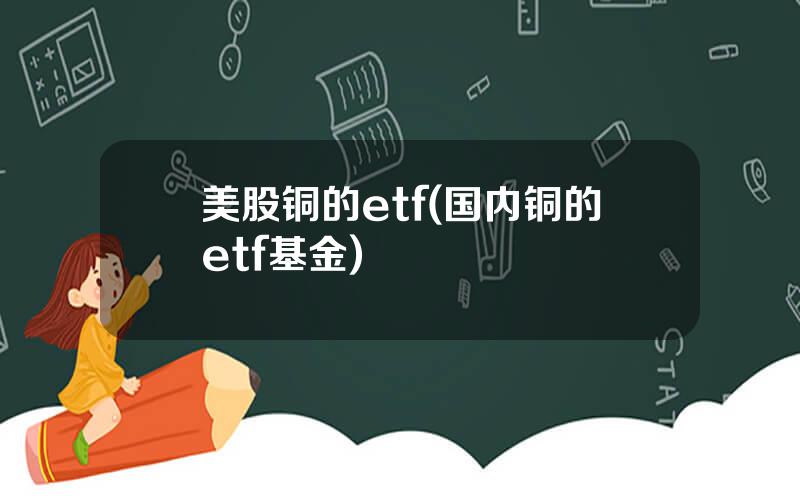 美股铜的etf(国内铜的etf基金)