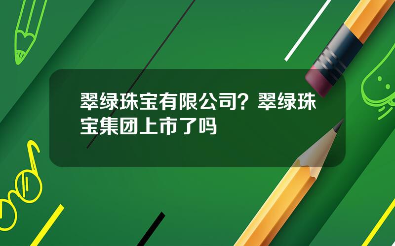 翠绿珠宝有限公司？翠绿珠宝集团上市了吗