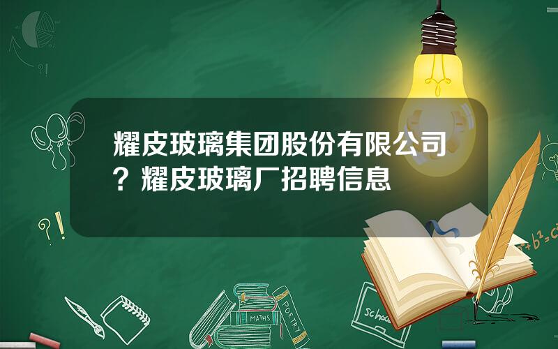 耀皮玻璃集团股份有限公司？耀皮玻璃厂招聘信息