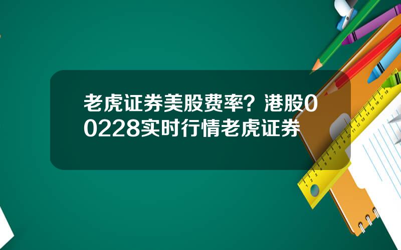 老虎证券美股费率？港股00228实时行情老虎证券