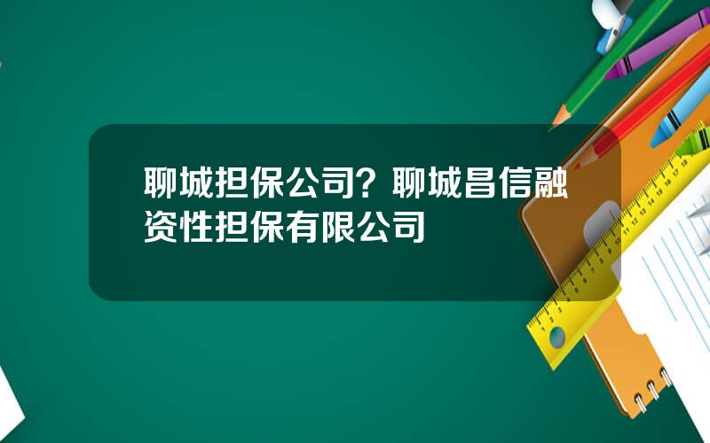 聊城担保公司？聊城昌信融资性担保有限公司