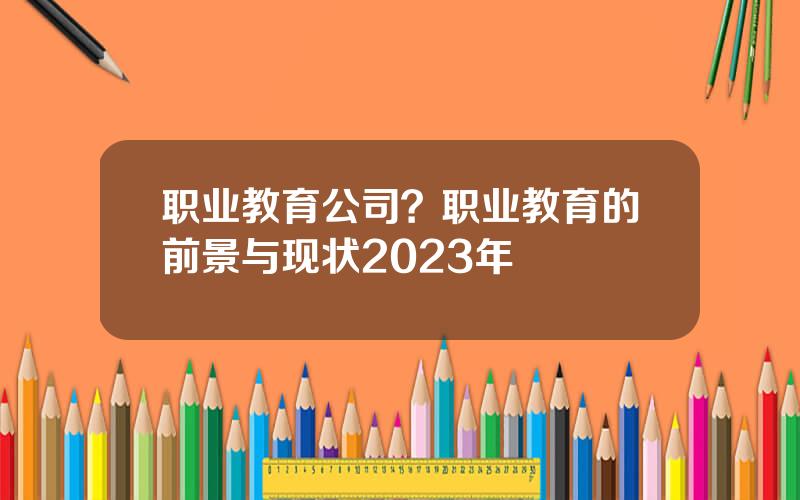 职业教育公司？职业教育的前景与现状2023年