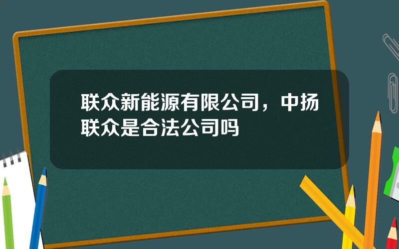 联众新能源有限公司，中扬联众是合法公司吗