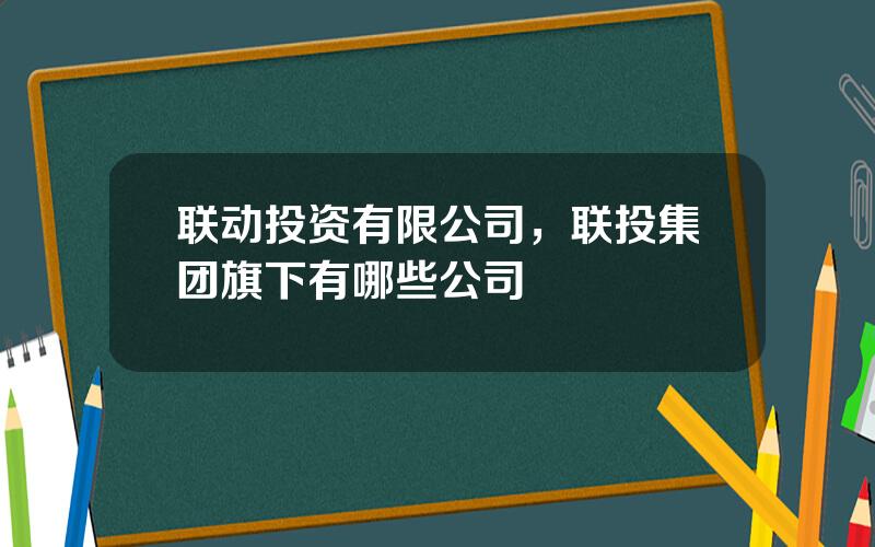 联动投资有限公司，联投集团旗下有哪些公司