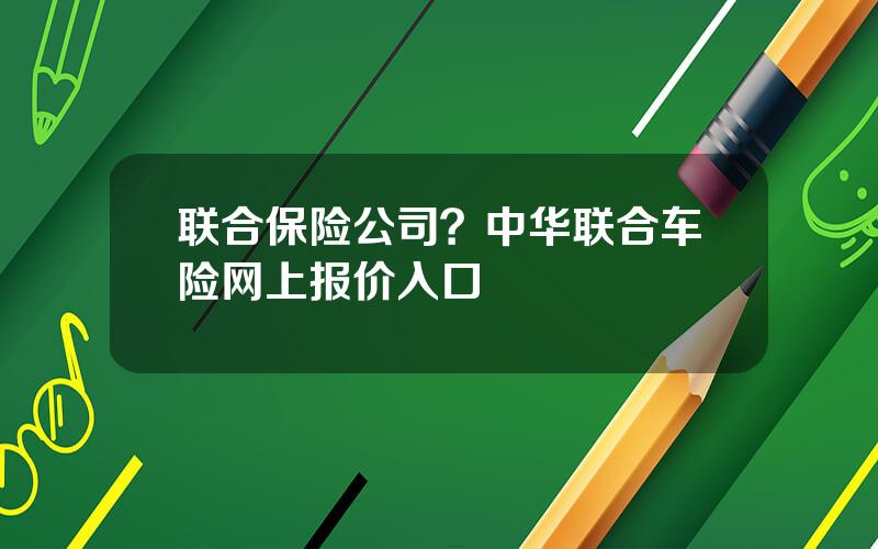 联合保险公司？中华联合车险网上报价入口