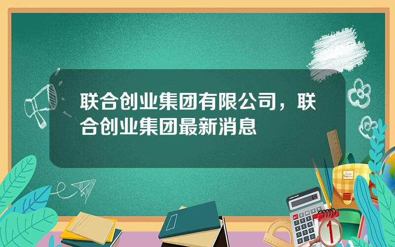 联合创业集团有限公司，联合创业集团最新消息