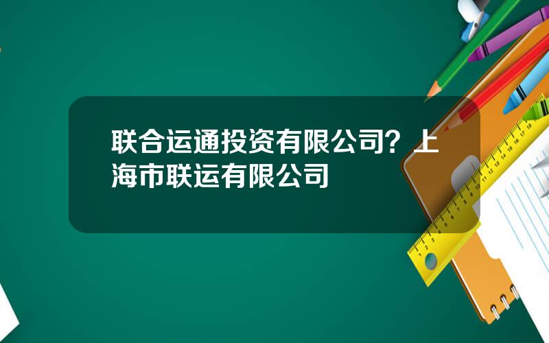 联合运通投资有限公司？上海市联运有限公司