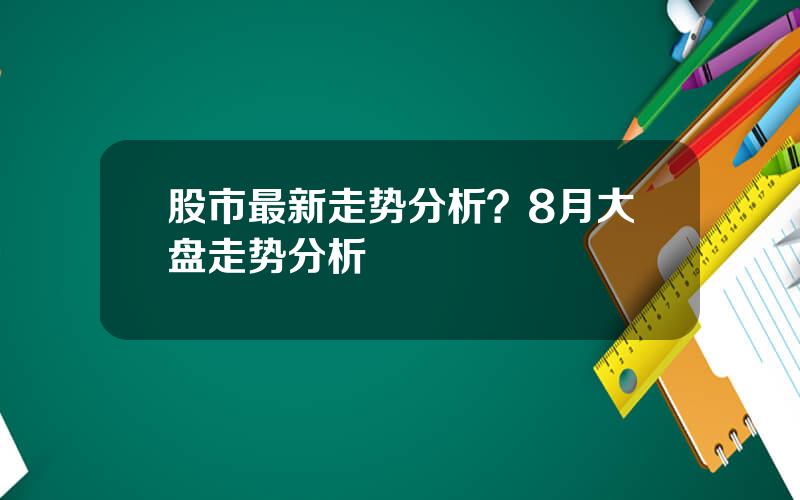 股市最新走势分析？8月大盘走势分析