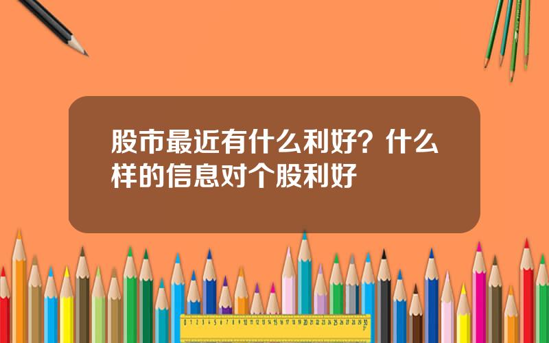 股市最近有什么利好？什么样的信息对个股利好