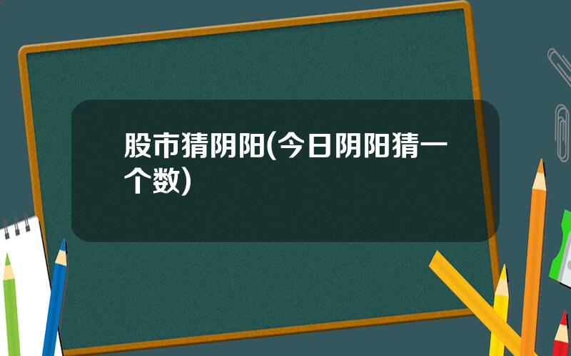 股市猜阴阳(今日阴阳猜一个数)