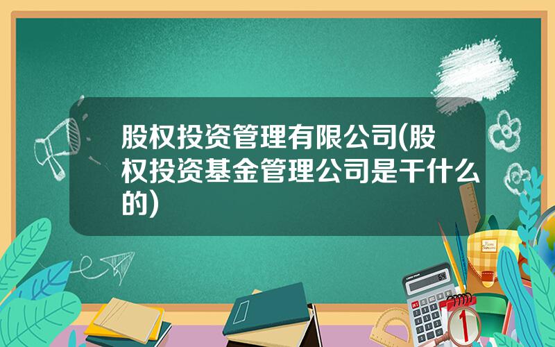 股权投资管理有限公司(股权投资基金管理公司是干什么的)