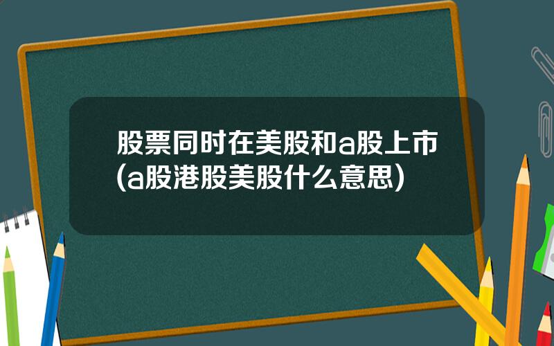 股票同时在美股和a股上市(a股港股美股什么意思)