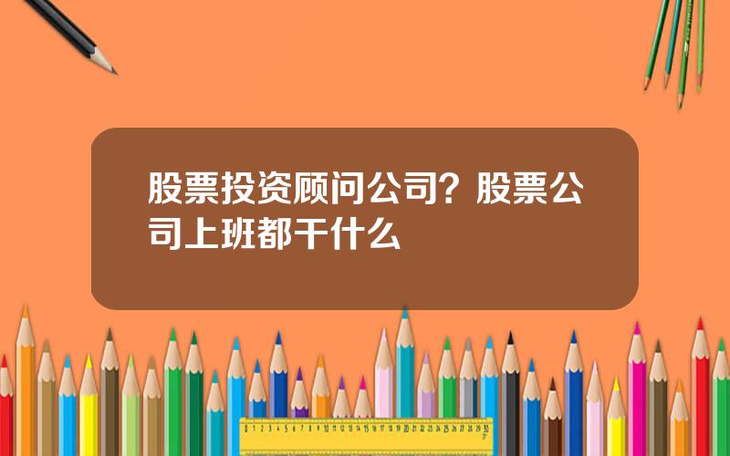 股票投资顾问公司？股票公司上班都干什么