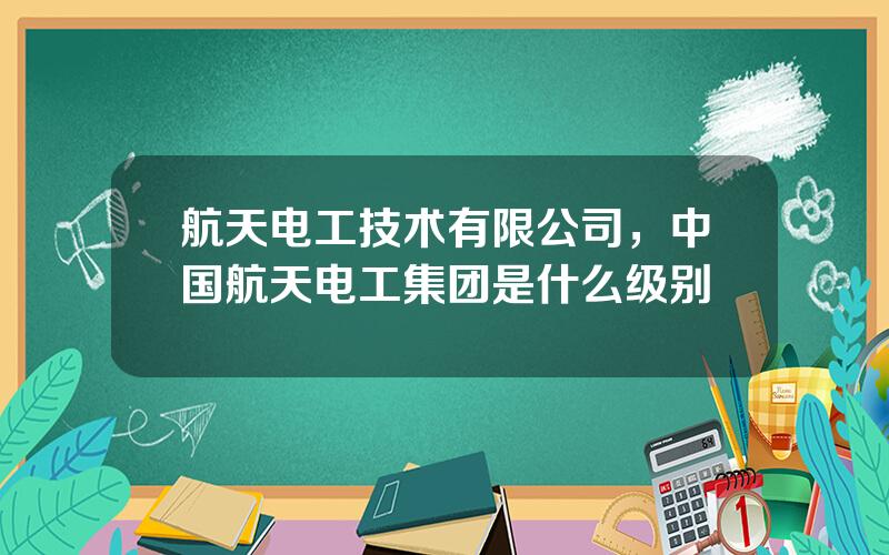 航天电工技术有限公司，中国航天电工集团是什么级别