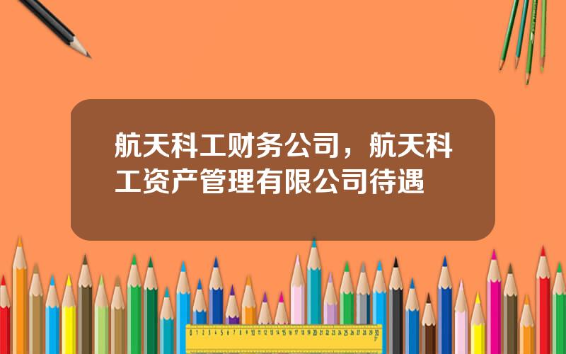 航天科工财务公司，航天科工资产管理有限公司待遇