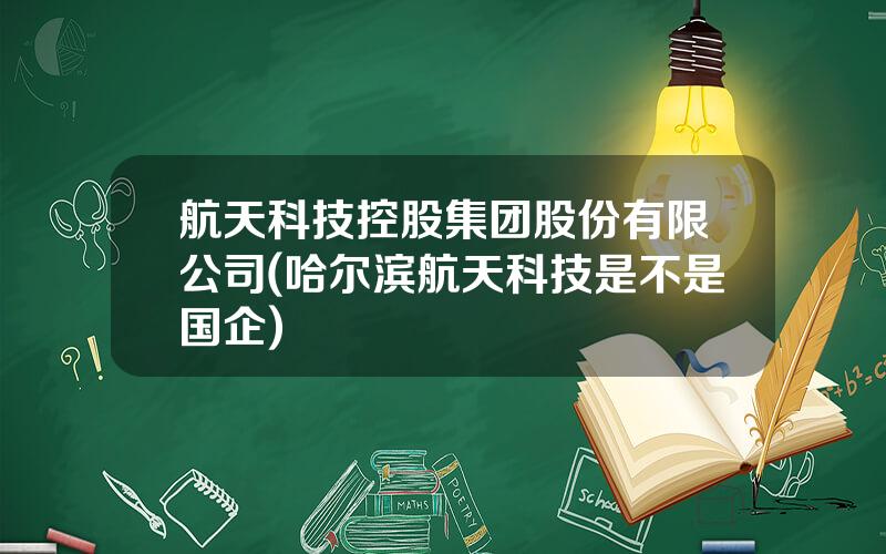 航天科技控股集团股份有限公司(哈尔滨航天科技是不是国企)