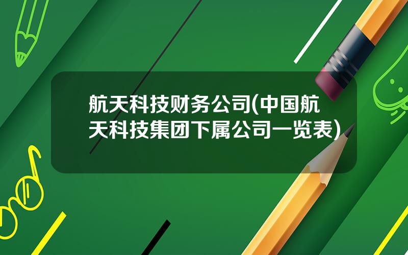 航天科技财务公司(中国航天科技集团下属公司一览表)