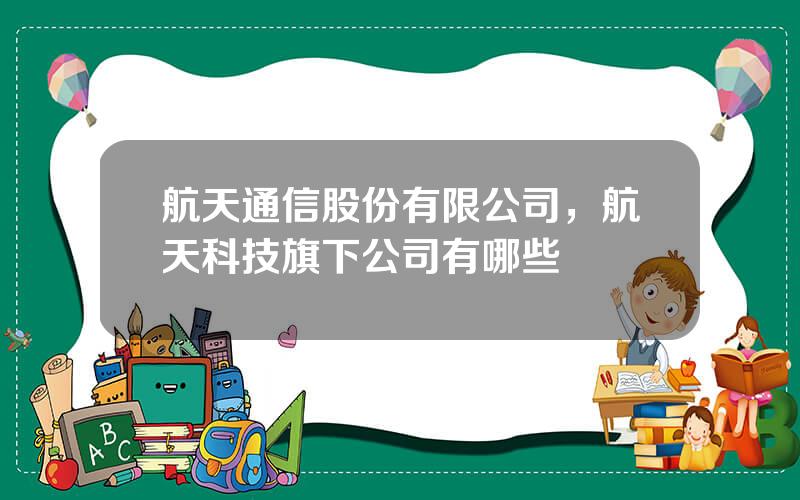 航天通信股份有限公司，航天科技旗下公司有哪些