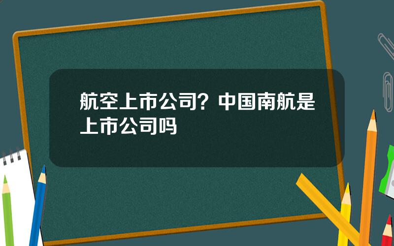 航空上市公司？中国南航是上市公司吗