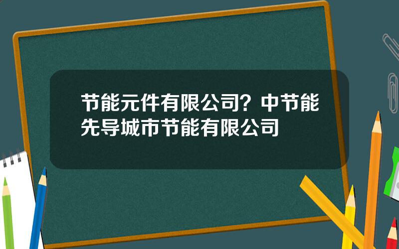 节能元件有限公司？中节能先导城市节能有限公司