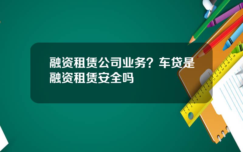 融资租赁公司业务？车贷是融资租赁安全吗