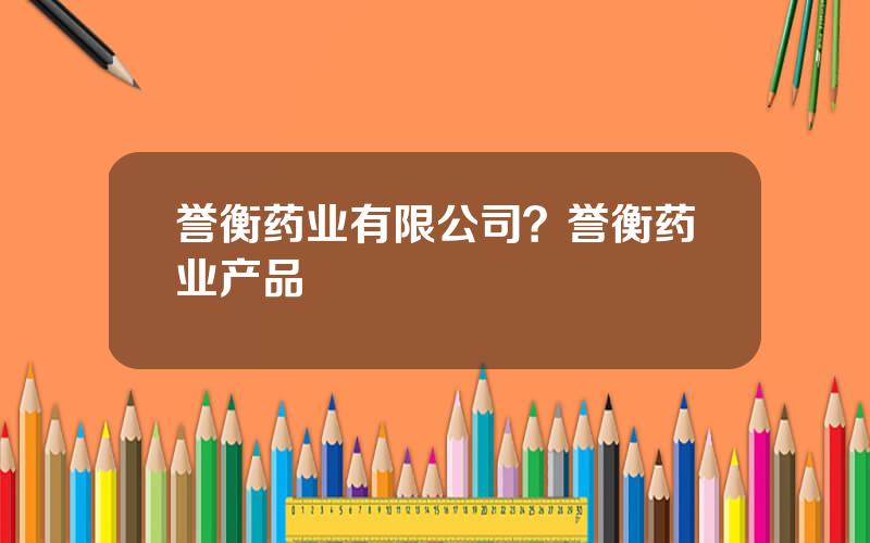 誉衡药业有限公司？誉衡药业产品