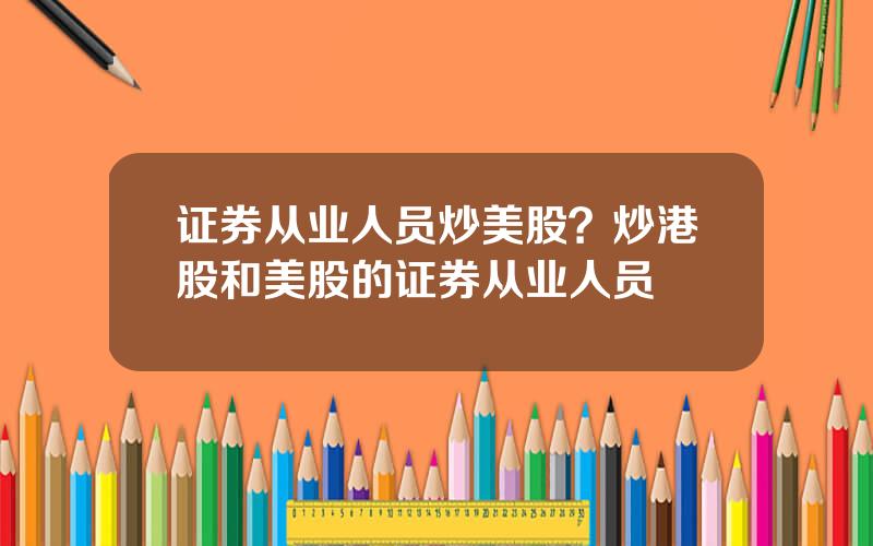 证券从业人员炒美股？炒港股和美股的证券从业人员