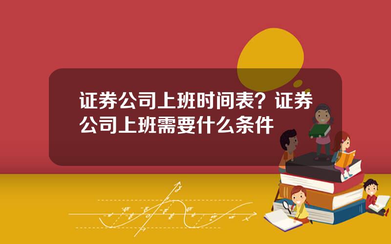 证券公司上班时间表？证券公司上班需要什么条件