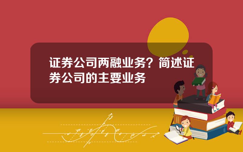 证券公司两融业务？简述证券公司的主要业务