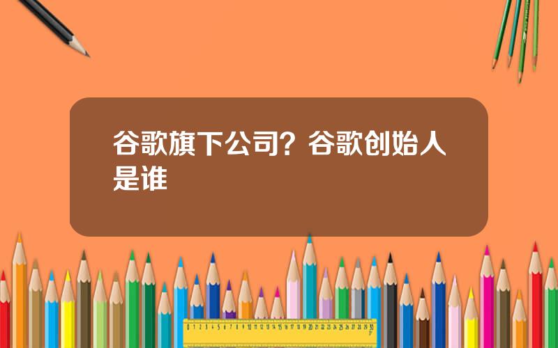 谷歌旗下公司？谷歌创始人是谁