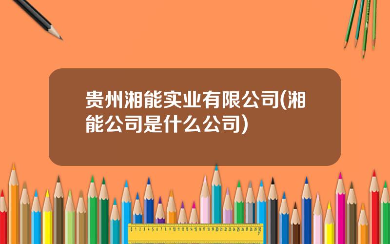 贵州湘能实业有限公司(湘能公司是什么公司)