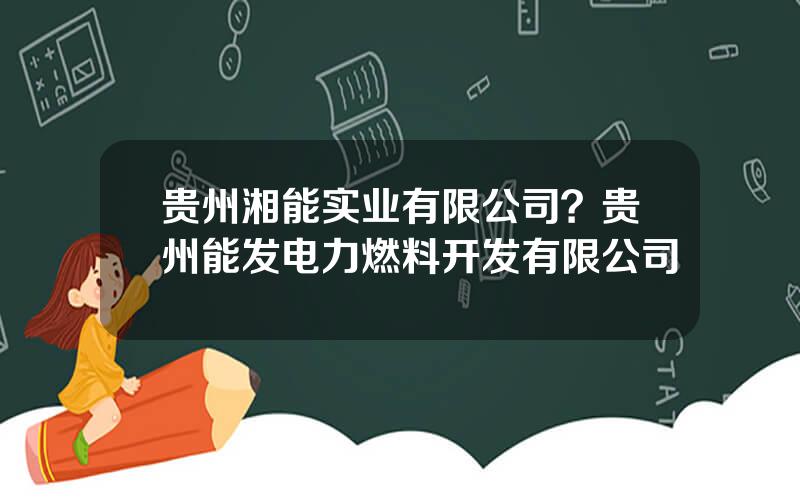 贵州湘能实业有限公司？贵州能发电力燃料开发有限公司